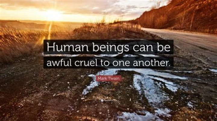 WHO said human beings can be awful cruel to one another?